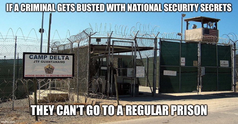 Gitmo | IF A CRIMINAL GETS BUSTED WITH NATIONAL SECURITY SECRETS; THEY CAN’T GO TO A REGULAR PRISON | image tagged in gitmo | made w/ Imgflip meme maker