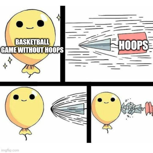 No hoops | BASKETBALL GAME WITHOUT HOOPS; HOOPS | image tagged in indestructible balloon | made w/ Imgflip meme maker