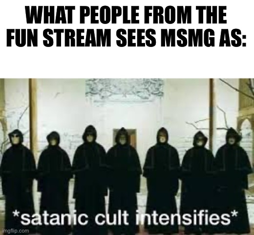 Yes | WHAT PEOPLE FROM THE FUN STREAM SEES MSMG AS: | image tagged in satanic cult intensifies | made w/ Imgflip meme maker