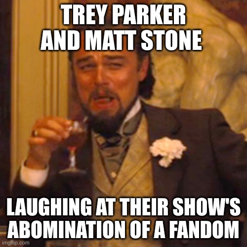 i hate you guys | TREY PARKER AND MATT STONE; LAUGHING AT THEIR SHOW'S ABOMINATION OF A FANDOM | image tagged in memes,laughing leo | made w/ Imgflip meme maker