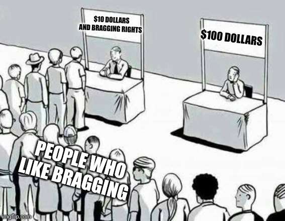 They like bragging | $10 DOLLARS AND BRAGGING RIGHTS; $100 DOLLARS; PEOPLE WHO LIKE BRAGGING | image tagged in two lines | made w/ Imgflip meme maker