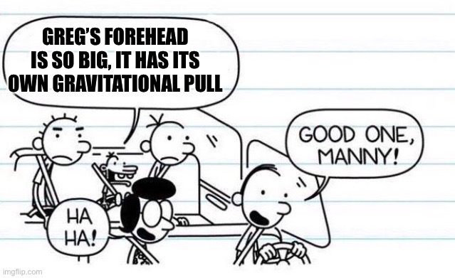 Forehead | GREG’S FOREHEAD IS SO BIG, IT HAS ITS OWN GRAVITATIONAL PULL | image tagged in good one manny | made w/ Imgflip meme maker