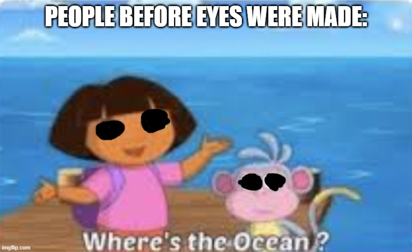 Dora DumDum | PEOPLE BEFORE EYES WERE MADE: | image tagged in dora dumdum | made w/ Imgflip meme maker