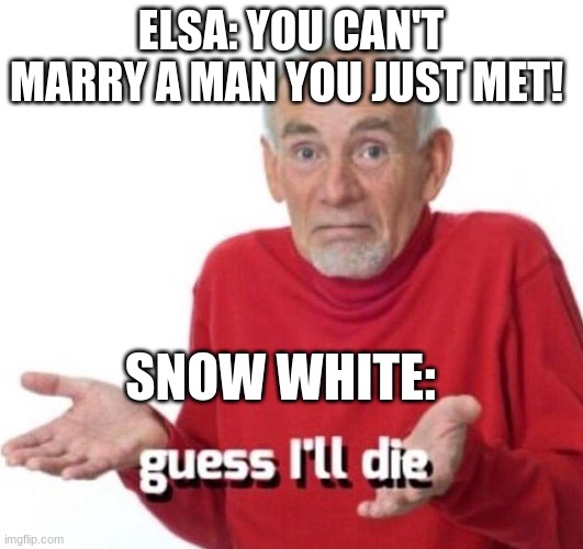 guess ill die | ELSA: YOU CAN'T MARRY A MAN YOU JUST MET! SNOW WHITE: | image tagged in guess ill die | made w/ Imgflip meme maker