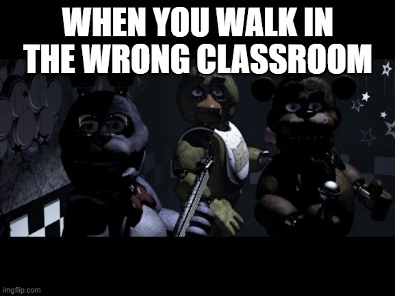 FNAF Stare Meme | WHEN YOU WALK IN THE WRONG CLASSROOM | image tagged in fnaf stare meme | made w/ Imgflip meme maker