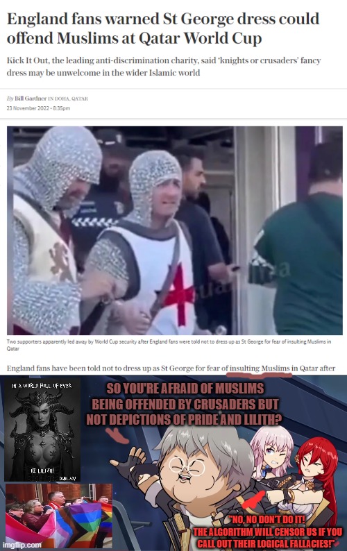 I'm not taking a side, here, I'm just saying it doesn't add up! Consistency, much? | SO YOU'RE AFRAID OF MUSLIMS BEING OFFENDED BY CRUSADERS BUT NOT DEPICTIONS OF PRIDE AND LILITH? "NO, NO DON'T DO IT!
 THE ALGORITHM WILL CENSOR US IF YOU CALL OUT THEIR LOGICAL FALLACIES!" | image tagged in muslims,crusader,political correctness,anime meme,gay pride,diablo | made w/ Imgflip meme maker