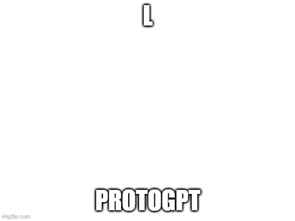 Blank White Template | L; PROTOGPT | image tagged in blank white template | made w/ Imgflip meme maker