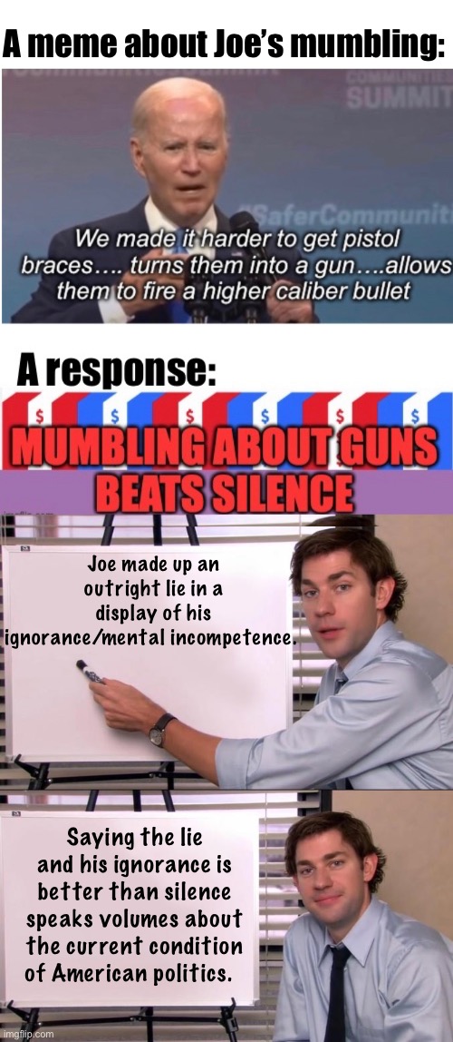 This is why the US has the worst of the US running it | A meme about Joe’s mumbling:; Joe made up an outright lie in a display of his ignorance/mental incompetence. Saying the lie and his ignorance is better than silence speaks volumes about the current condition of American politics. | image tagged in jim halpert explains,politics lol,memes | made w/ Imgflip meme maker