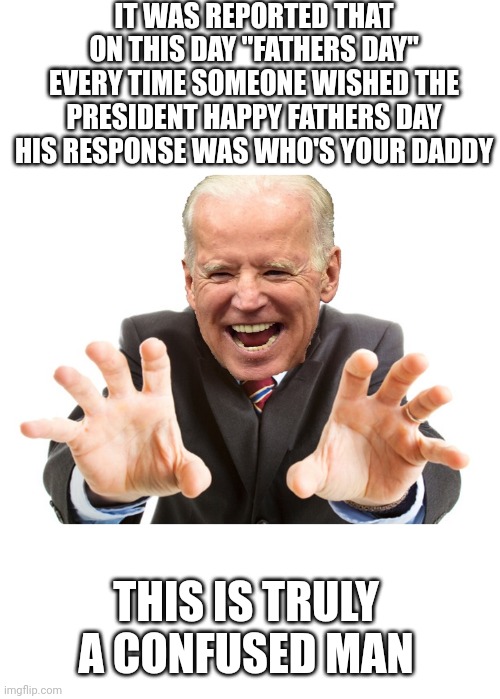 Happy Father's Day | IT WAS REPORTED THAT ON THIS DAY "FATHERS DAY" EVERY TIME SOMEONE WISHED THE PRESIDENT HAPPY FATHERS DAY HIS RESPONSE WAS WHO'S YOUR DADDY; THIS IS TRULY A CONFUSED MAN | image tagged in joe biden | made w/ Imgflip meme maker
