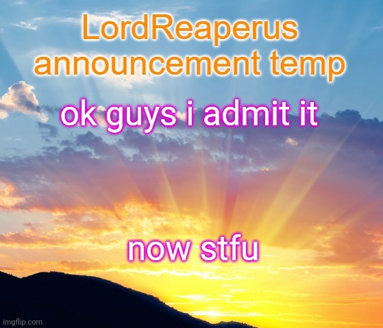 LordReaperus announcement temp | ok guys i admit it; now stfu | image tagged in lordreaperus announcement temp | made w/ Imgflip meme maker