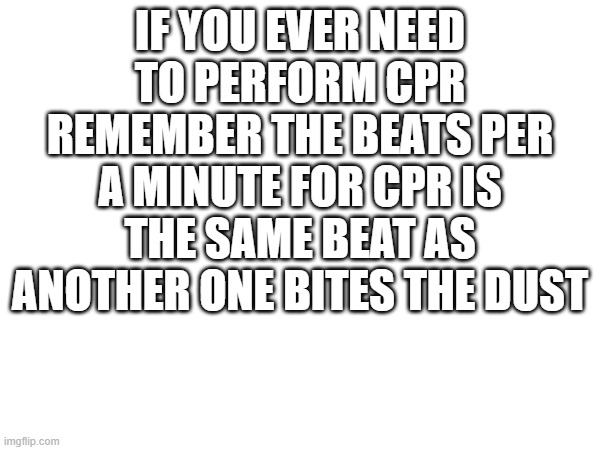 this could actually help | IF YOU EVER NEED TO PERFORM CPR REMEMBER THE BEATS PER A MINUTE FOR CPR IS THE SAME BEAT AS ANOTHER ONE BITES THE DUST | image tagged in medical | made w/ Imgflip meme maker