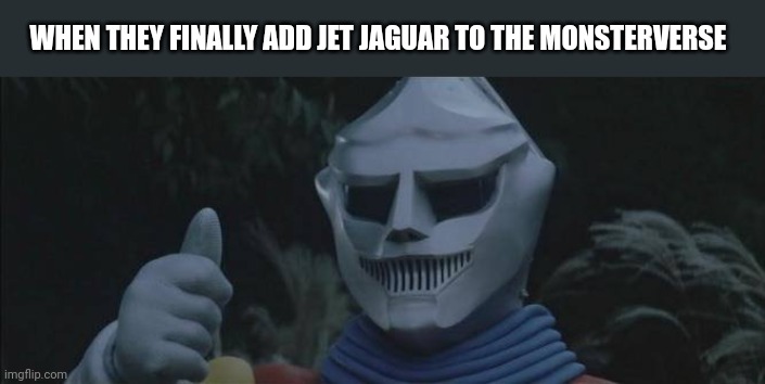 A Man can Dream | WHEN THEY FINALLY ADD JET JAGUAR TO THE MONSTERVERSE | image tagged in jet jaguar approves | made w/ Imgflip meme maker