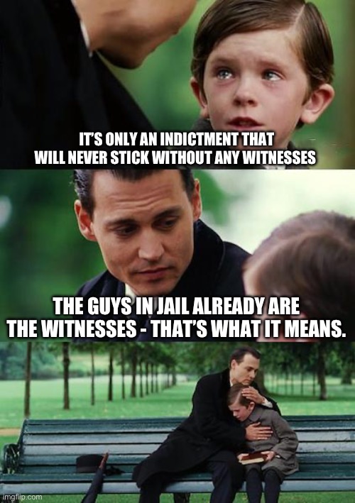 Finding Neverland | IT’S ONLY AN INDICTMENT THAT WILL NEVER STICK WITHOUT ANY WITNESSES; THE GUYS IN JAIL ALREADY ARE THE WITNESSES - THAT’S WHAT IT MEANS. | image tagged in memes,finding neverland | made w/ Imgflip meme maker