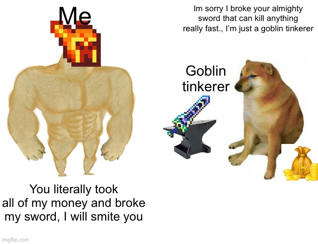 Back to the money farm | Me; Im sorry I broke your almighty sword that can kill anything really fast., I’m just a goblin tinkerer; Goblin tinkerer; You literally took all of my money and broke my sword, I will smite you | image tagged in memes,buff doge vs cheems | made w/ Imgflip meme maker