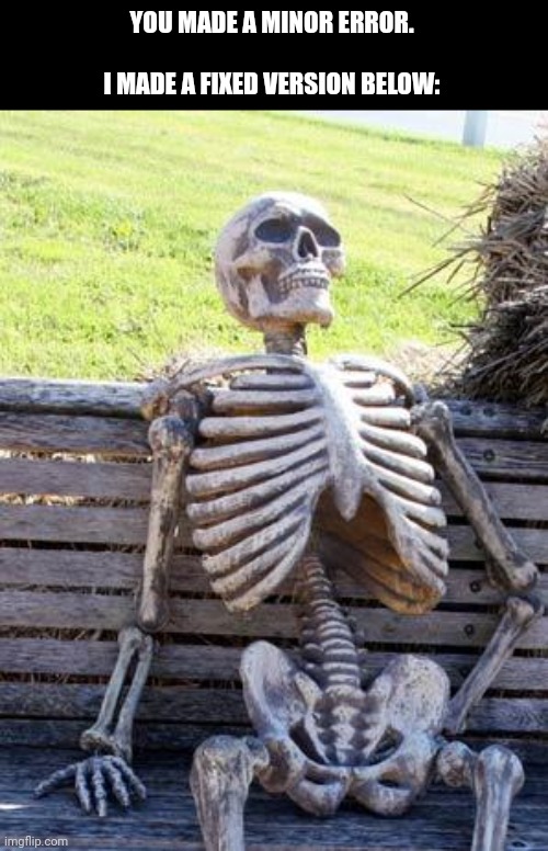 Waiting Skeleton Meme | YOU MADE A MINOR ERROR.
   
I MADE A FIXED VERSION BELOW: | image tagged in memes,waiting skeleton | made w/ Imgflip meme maker