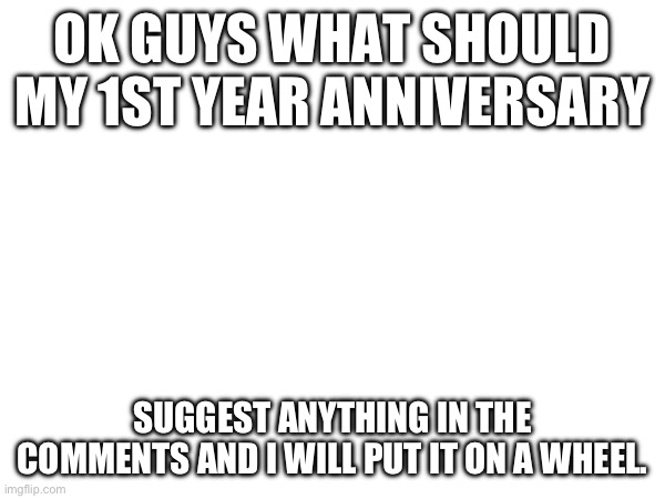 mods don’t reject this I just want some ideas | OK GUYS WHAT SHOULD MY 1ST YEAR ANNIVERSARY; SUGGEST ANYTHING IN THE COMMENTS AND I WILL PUT IT ON A WHEEL. | image tagged in a,ideas | made w/ Imgflip meme maker