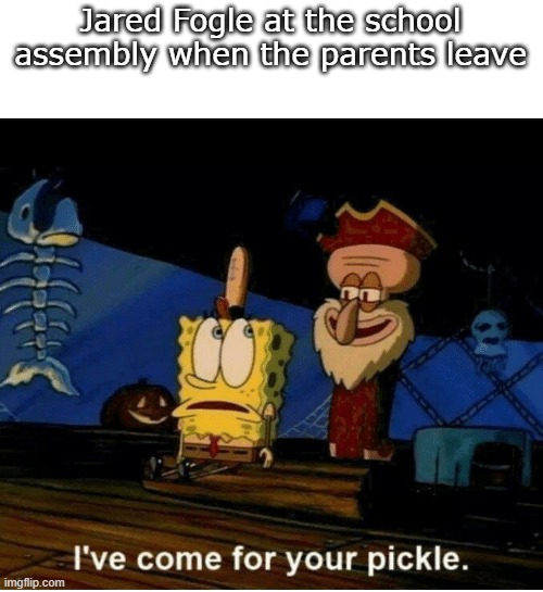 Eat fresh. | Jared Fogle at the school assembly when the parents leave | image tagged in i've come for your pickle,subway,jared from subway,jared fogle,spongebob pickle | made w/ Imgflip meme maker