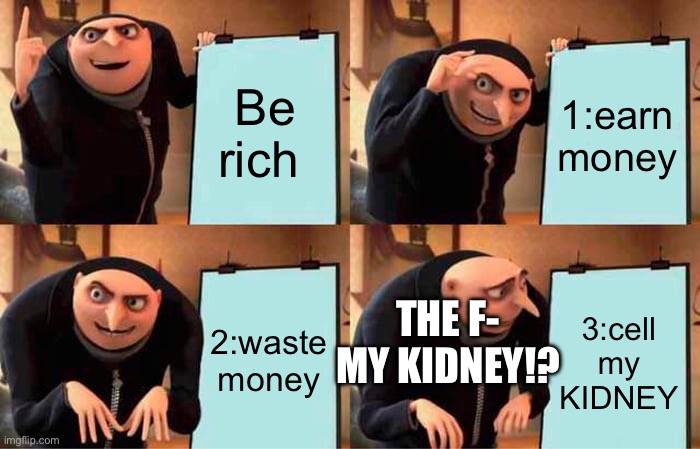 Gru's Plan Meme | Be rich; 1:earn money; THE F- MY KIDNEY!? 2:waste money; 3:cell my KIDNEY | image tagged in memes,gru's plan | made w/ Imgflip meme maker