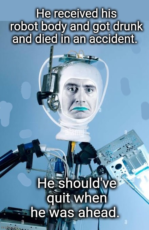 He was ahead | He received his robot body and got drunk and died in an accident. He should've quit when he was ahead. | image tagged in quit,robot,drunk guy,dad joke | made w/ Imgflip meme maker