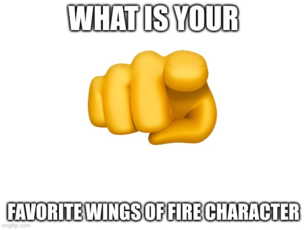 tell me | WHAT IS YOUR; FAVORITE WINGS OF FIRE CHARACTER | image tagged in what,is,it | made w/ Imgflip meme maker