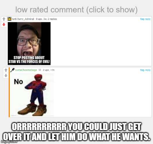 Two SVTFOE haters in a row | ORRRRRRRRRR YOU COULD JUST GET OVER IT AND LET HIM DO WHAT HE WANTS. | image tagged in low rated comment,svtfoe | made w/ Imgflip meme maker