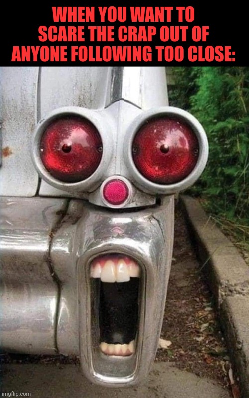 Antique Freak | WHEN YOU WANT TO SCARE THE CRAP OUT OF ANYONE FOLLOWING TOO CLOSE: | image tagged in classic car,tail light,screaming,face,scary,funny | made w/ Imgflip meme maker