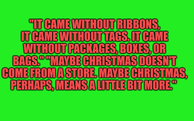 "IT CAME WITHOUT RIBBONS, IT CAME WITHOUT TAGS. IT CAME WITHOUT PACKAGES, BOXES, OR BAGS." "MAYBE CHRISTMAS DOESN'T COME FROM A STORE. MAYBE | image tagged in transparent template by kewlew | made w/ Imgflip meme maker