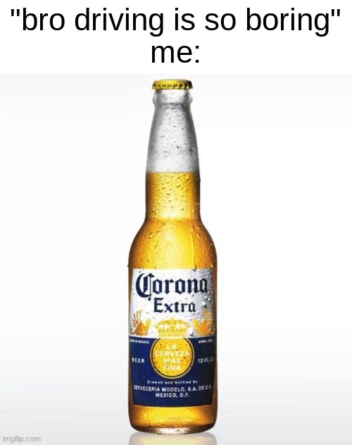 just have six and youre set | "bro driving is so boring"
me: | image tagged in memes,corona,drunk driving | made w/ Imgflip meme maker