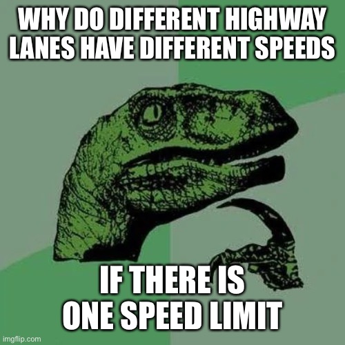 raptor asking questions | WHY DO DIFFERENT HIGHWAY LANES HAVE DIFFERENT SPEEDS; IF THERE IS ONE SPEED LIMIT | image tagged in raptor asking questions,cars | made w/ Imgflip meme maker