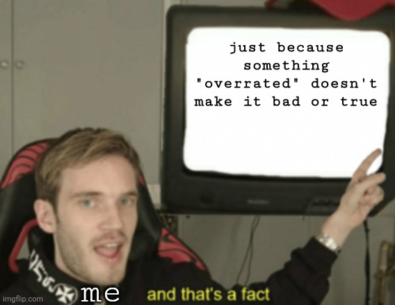and that's a fact | just because something "overrated" doesn't make it bad or true; me | image tagged in and that's a fact | made w/ Imgflip meme maker
