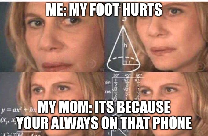 Math lady/Confused lady | ME: MY FOOT HURTS; MY MOM: ITS BECAUSE YOUR ALWAYS ON THAT PHONE | image tagged in math lady/confused lady,bruh moment,what | made w/ Imgflip meme maker