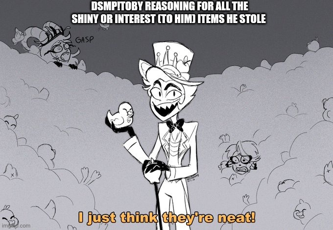 I just think they're neat! | DSMP!TOBY REASONING FOR ALL THE SHINY OR INTEREST (TO HIM) ITEMS HE STOLE | image tagged in i just think they're neat | made w/ Imgflip meme maker