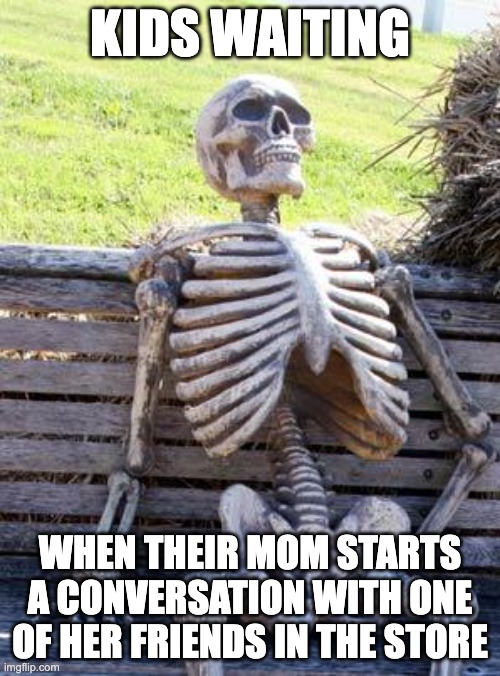 Waiting Skeleton Meme | KIDS WAITING; WHEN THEIR MOM STARTS A CONVERSATION WITH ONE OF HER FRIENDS IN THE STORE | image tagged in memes,waiting skeleton,funny | made w/ Imgflip meme maker