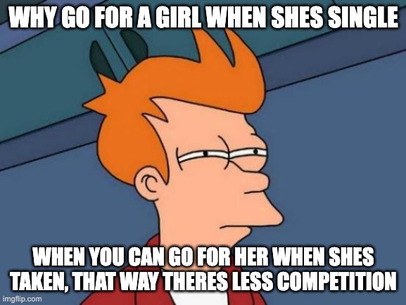 Futurama Fry | WHY GO FOR A GIRL WHEN SHES SINGLE; WHEN YOU CAN GO FOR HER WHEN SHES TAKEN, THAT WAY THERES LESS COMPETITION | image tagged in memes,futurama fry | made w/ Imgflip meme maker