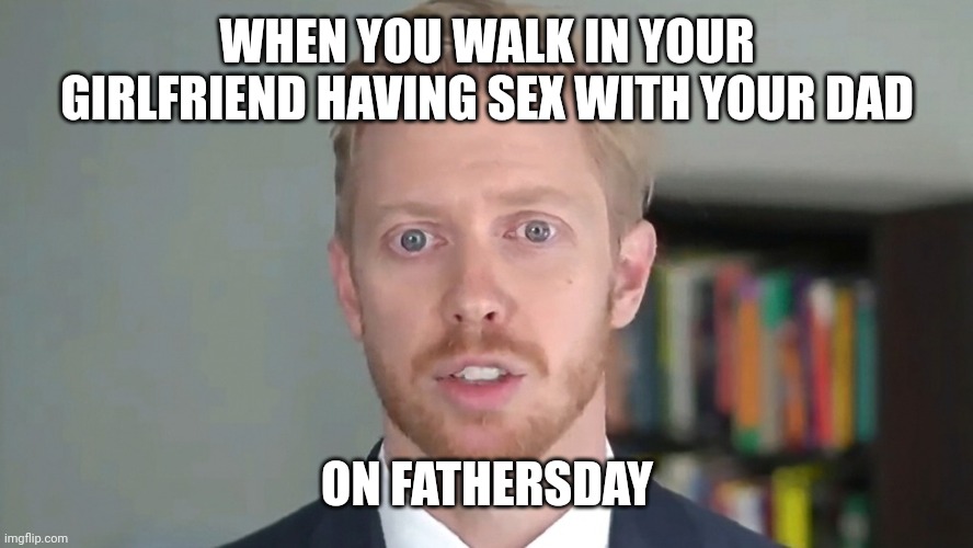 Steve huffman | WHEN YOU WALK IN YOUR GIRLFRIEND HAVING SEX WITH YOUR DAD; ON FATHERSDAY | image tagged in steve huffman | made w/ Imgflip meme maker