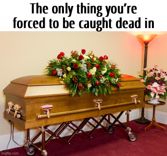 Dead Serious | The only thing you’re forced to be caught dead in | image tagged in casket,funny meme,funny saying | made w/ Imgflip meme maker
