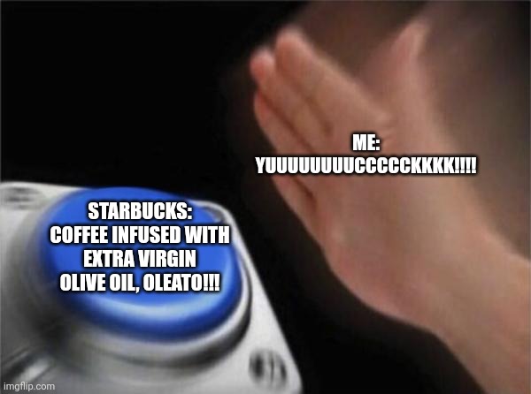 Oleato is disgusting!!!!! | ME: YUUUUUUUUCCCCCKKKK!!!! STARBUCKS: COFFEE INFUSED WITH EXTRA VIRGIN OLIVE OIL, OLEATO!!! | image tagged in memes,blank nut button,food,sin | made w/ Imgflip meme maker
