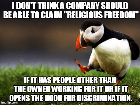 Unpopular Opinion Puffin Meme | I DON'T THINK A COMPANY SHOULD BE ABLE TO CLAIM "RELIGIOUS FREEDOM" IF IT HAS PEOPLE OTHER THAN THE OWNER WORKING FOR IT OR IF IT OPENS THE  | image tagged in memes,unpopular opinion puffin,AdviceAnimals | made w/ Imgflip meme maker