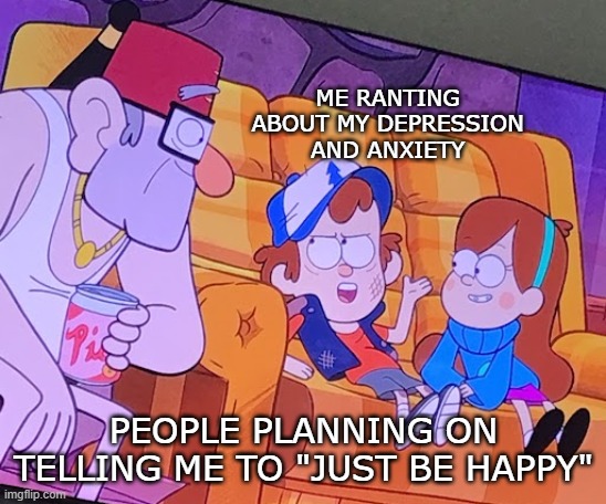 Dipper informs | ME RANTING ABOUT MY DEPRESSION AND ANXIETY; PEOPLE PLANNING ON TELLING ME TO "JUST BE HAPPY" | image tagged in dipper informs,depression,depression sadness hurt pain anxiety,anxiety | made w/ Imgflip meme maker