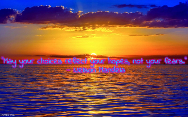 In other words, embrace the light in your life. | “May your choices reflect your hopes, not your fears.”
 — Nelson Mandela | image tagged in inspirational quotes,happy thoughts,dont worry be happy | made w/ Imgflip meme maker