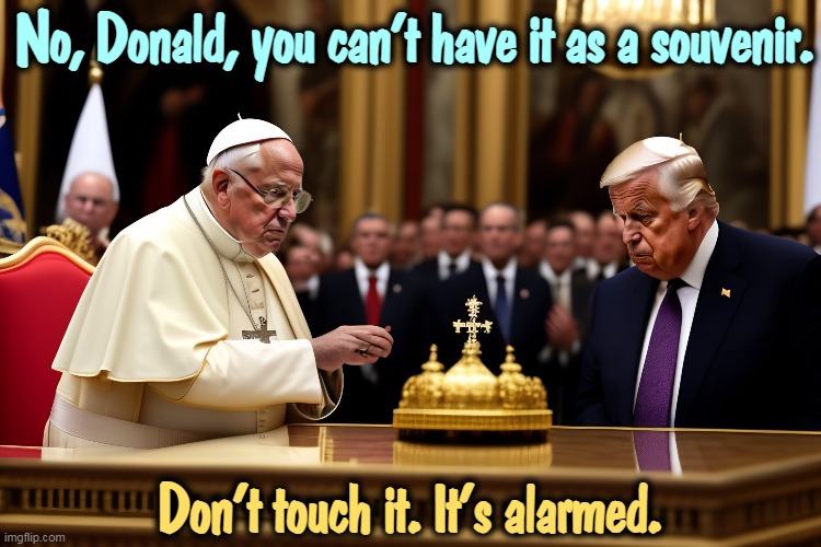 But his boxes! | No, Donald, you can't have it as a souvenir. Don't touch it. It's alarmed. | image tagged in pope,trump,souvenir,thief,alarm | made w/ Imgflip meme maker