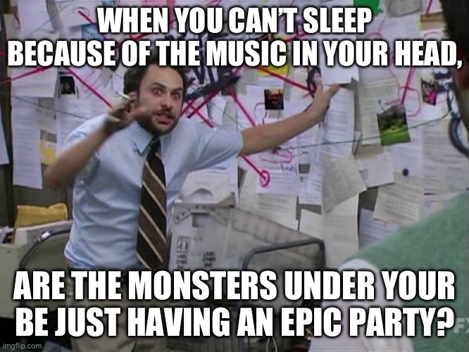 Charlie Conspiracy (Always Sunny in Philidelphia) | WHEN YOU CAN’T SLEEP BECAUSE OF THE MUSIC IN YOUR HEAD, ARE THE MONSTERS UNDER YOUR BE JUST HAVING AN EPIC PARTY? | image tagged in charlie conspiracy always sunny in philidelphia | made w/ Imgflip meme maker