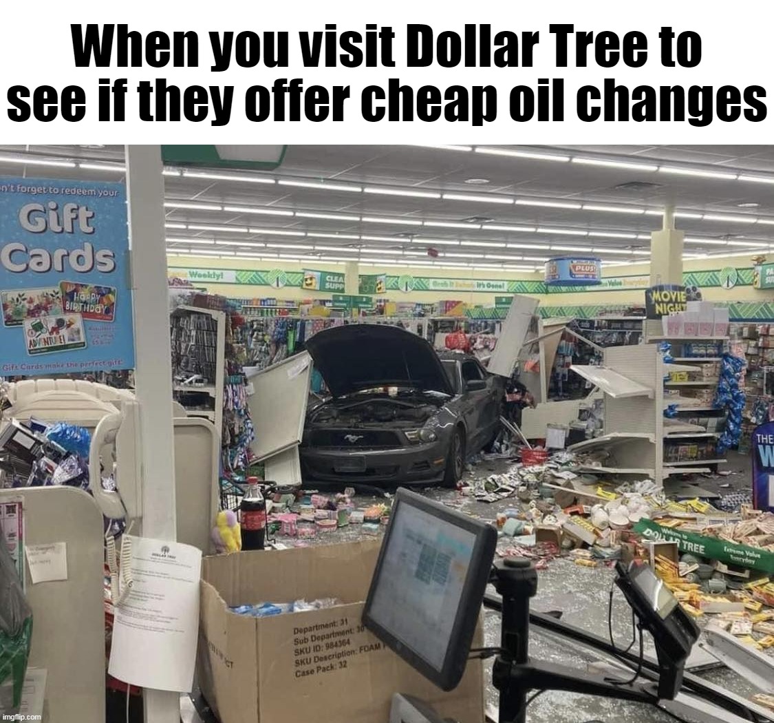 When you visit Dollar Tree to see if they offer cheap oil changes | image tagged in meme,memes,funny | made w/ Imgflip meme maker