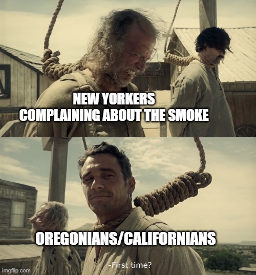 i live on the west coast so i know... | NEW YORKERS COMPLAINING ABOUT THE SMOKE; OREGONIANS/CALIFORNIANS | image tagged in first time | made w/ Imgflip meme maker