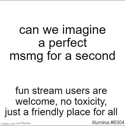 can we imagine a perfect msmg for a second; fun stream users are welcome, no toxicity, just a friendly place for all | made w/ Imgflip meme maker