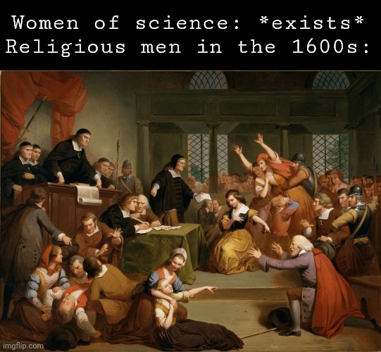 Salem Witch Trials | Women of science: *exists*
Religious men in the 1600s: | image tagged in salem witch trials | made w/ Imgflip meme maker