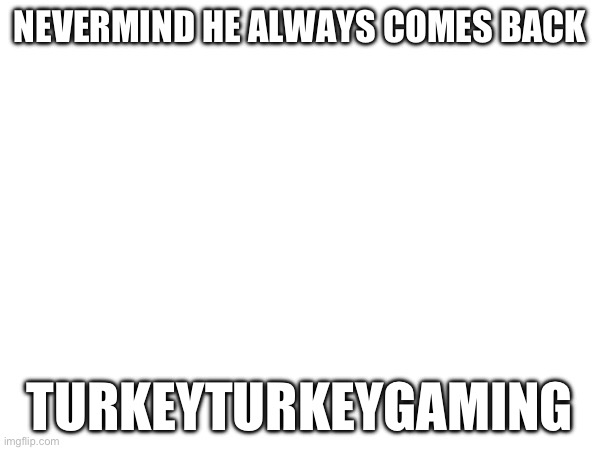 NEVERMIND HE ALWAYS COMES BACK; TURKEYTURKEYGAMING | made w/ Imgflip meme maker