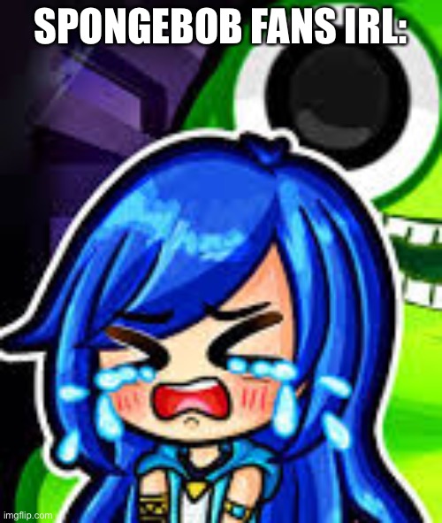 Itsfunneh crying | SPONGEBOB FANS IRL: | image tagged in itsfunneh crying | made w/ Imgflip meme maker