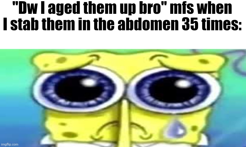Sad Spong | "Dw I aged them up bro" mfs when I stab them in the abdomen 35 times: | image tagged in sad spong | made w/ Imgflip meme maker