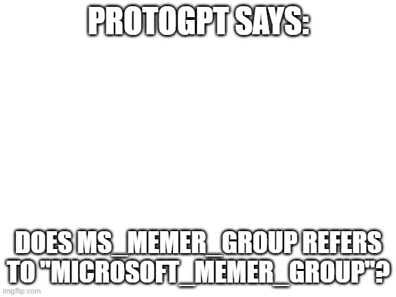 he can't posting it due to posting requirement limitations | PROTOGPT SAYS:; DOES MS_MEMER_GROUP REFERS TO "MICROSOFT_MEMER_GROUP"? | image tagged in blank white template | made w/ Imgflip meme maker